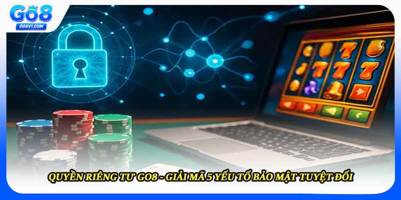 Quyền Riêng Tư Go8 - Giải Mã 5 Yếu Tố Bảo Mật Tuyệt Đối